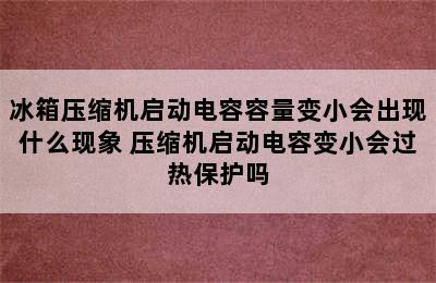 冰箱压缩机启动电容容量变小会出现什么现象 压缩机启动电容变小会过热保护吗